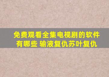 免费观看全集电视剧的软件有哪些 输液复仇苏叶复仇